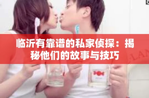 临沂有靠谱的私家侦探：揭秘他们的故事与技巧