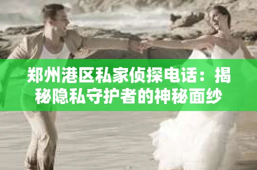 郑州港区私家侦探电话：揭秘隐私守护者的神秘面纱