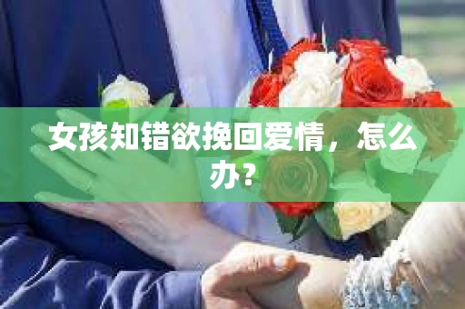 女孩知错欲挽回爱情，怎么办？