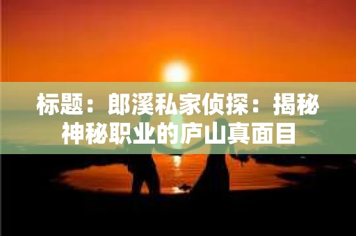 标题：郎溪私家侦探：揭秘神秘职业的庐山真面目