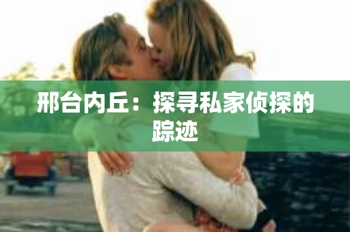 邢台内丘:探寻私家侦探的踪迹 邢台内丘:探寻私家侦探的踪迹