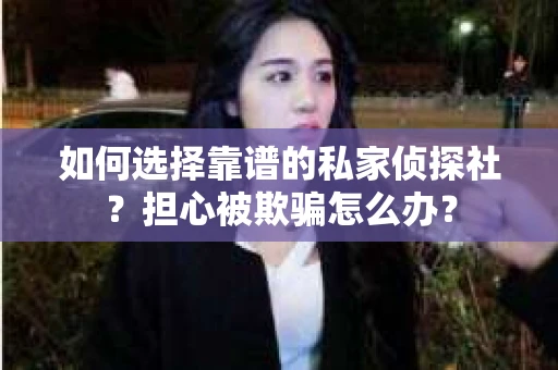 如何选择靠谱的私家侦探社？担心被欺骗怎么办？