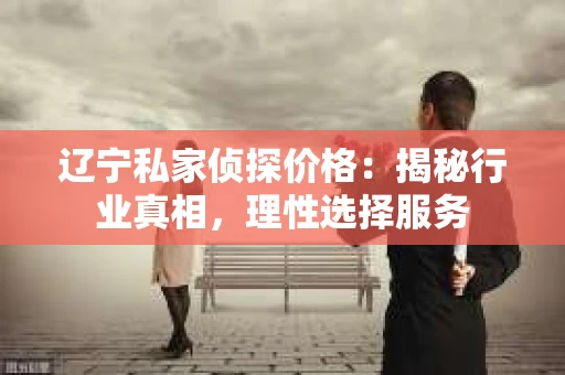 辽宁私家侦探价格:揭秘行业真相,理性选择服务 辽宁私家侦探价格:揭秘行业真相,理性选择服务