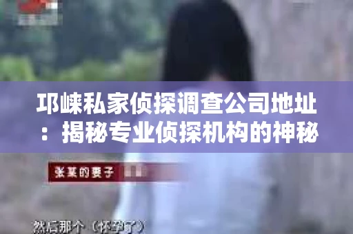 邛崃私家侦探调查公司地址：揭秘专业侦探机构的神秘面纱