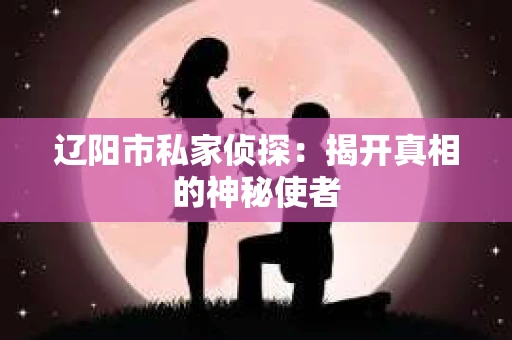 辽阳市私家侦探：揭开真相的神秘使者