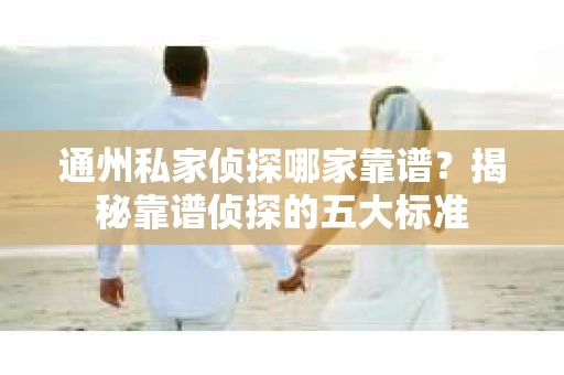 通州私家侦探哪家靠谱？揭秘靠谱侦探的五大标准