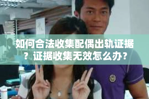 如何合法收集配偶出轨证据?证据收集无效怎么办? 如何合法收集配偶出轨证据?证据收集无效怎么办?