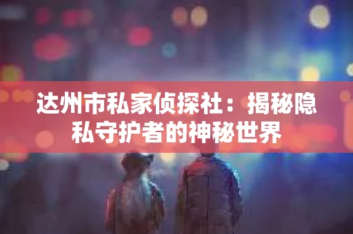 达州市私家侦探社：揭秘隐私守护者的神秘世界