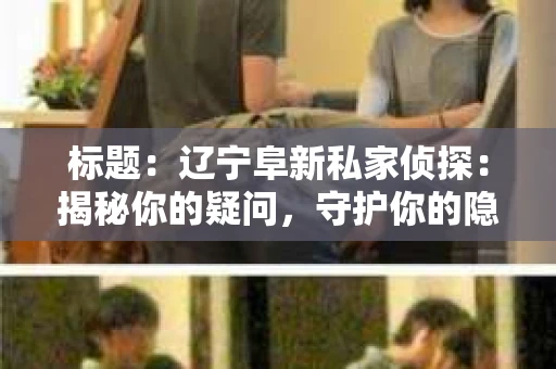 标题：辽宁阜新私家侦探：揭秘你的疑问，守护你的隐私