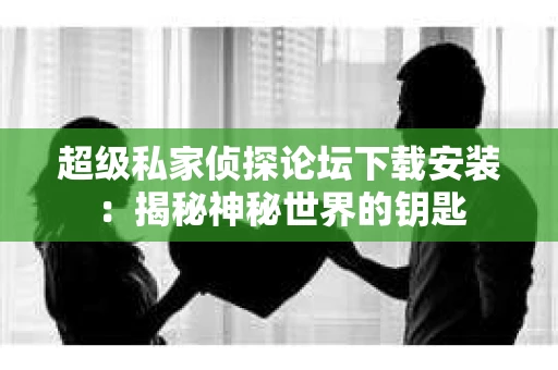 超级私家侦探论坛下载安装：揭秘神秘世界的钥匙