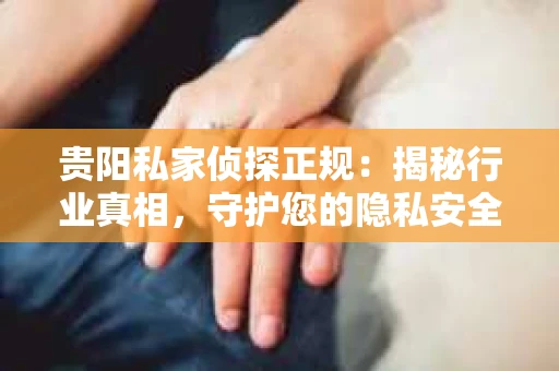 贵阳私家侦探正规：揭秘行业真相，守护您的隐私安全