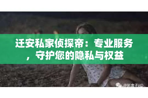 迁安私家侦探帝：专业服务，守护您的隐私与权益
