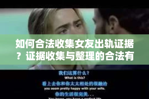 如何合法收集女友出轨证据？证据收集与整理的合法有效策略