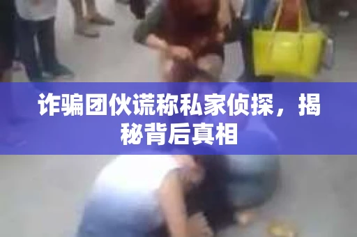 诈骗团伙谎称私家侦探，揭秘背后真相