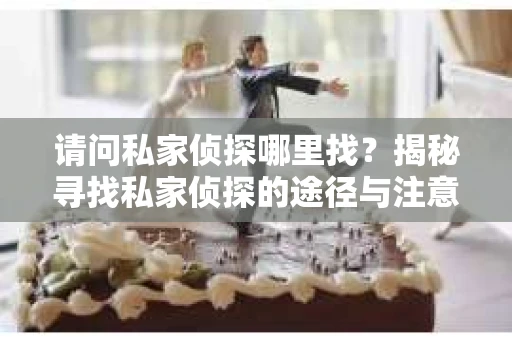 请问私家侦探哪里找？揭秘寻找私家侦探的途径与注意事项