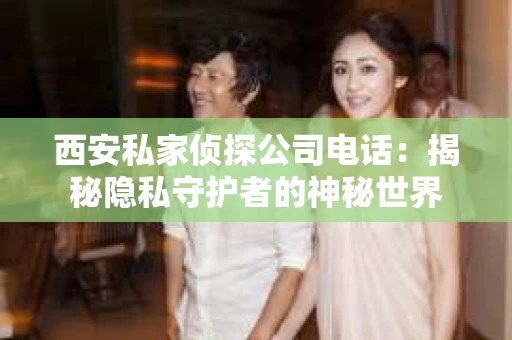 西安私家侦探公司电话：揭秘隐私守护者的神秘世界