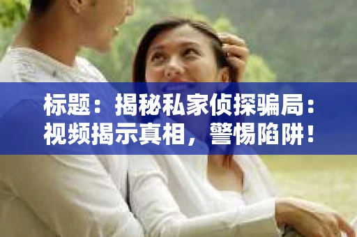 标题：揭秘私家侦探骗局：视频揭示真相，警惕陷阱！