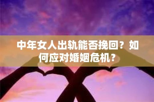 中年女人出轨能否挽回？如何应对婚姻危机？