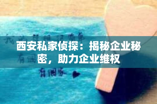 西安私家侦探：揭秘企业秘密，助力企业维权