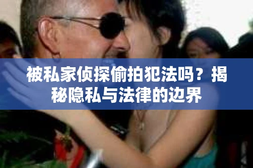被私家侦探偷拍犯法吗？揭秘隐私与法律的边界