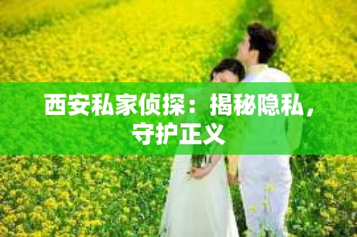 西安私家侦探：揭秘隐私，守护正义