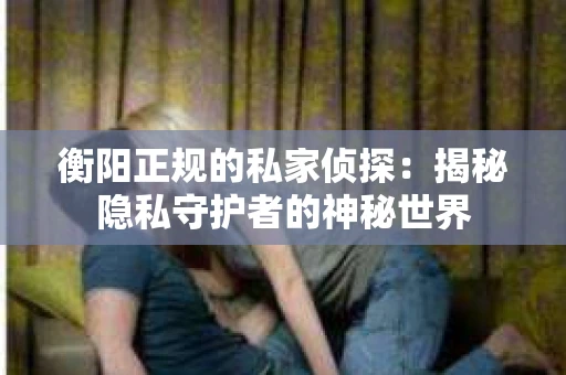 衡阳正规的私家侦探：揭秘隐私守护者的神秘世界