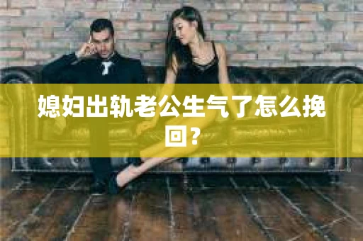 媳妇出轨老公生气了怎么挽回？