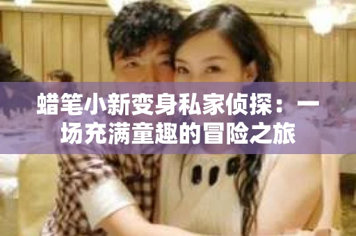 蜡笔小新变身私家侦探：一场充满童趣的冒险之旅