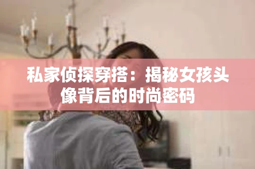 私家侦探穿搭：揭秘女孩头像背后的时尚密码