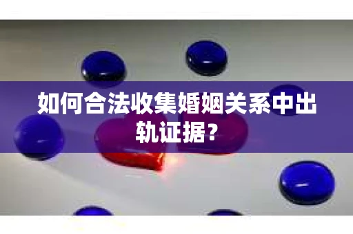 如何合法收集婚姻关系中出轨证据？