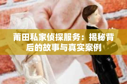 莆田私家侦探服务:揭秘背后的故事与真实案例 莆田私家侦探服务:揭秘背后的故事与真实案例