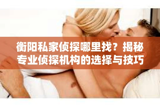 衡阳私家侦探哪里找？揭秘专业侦探机构的选择与技巧