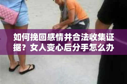 如何挽回感情并合法收集证据？女人变心后分手怎么办？