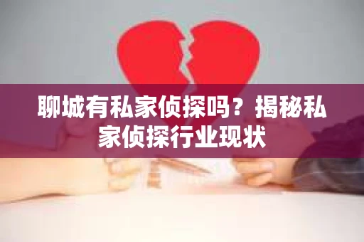 聊城有私家侦探吗?揭秘私家侦探行业现状 聊城有私家侦探吗?揭秘私家侦探行业现状