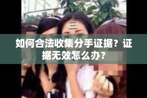 如何合法收集分手证据？证据无效怎么办？