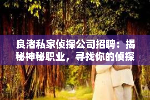 良渚私家侦探公司招聘:揭秘神秘职业,寻找你的侦探梦 良渚私家侦探公司招聘:揭秘神秘职业,寻找你的侦探梦