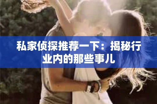 私家侦探推荐一下:揭秘行业内的那些事儿 私家侦探推荐一下:揭秘行业内的那些事儿