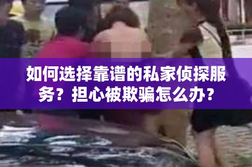 如何选择靠谱的私家侦探服务？担心被欺骗怎么办？