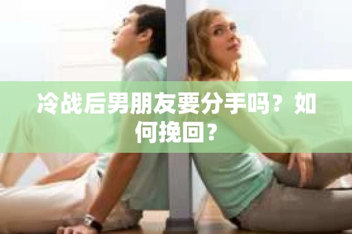 冷战后男朋友要分手吗？如何挽回？