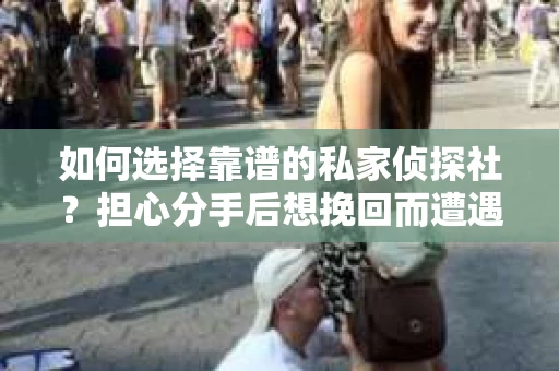 如何选择靠谱的私家侦探社？担心分手后想挽回而遭遇陷阱怎么办？
