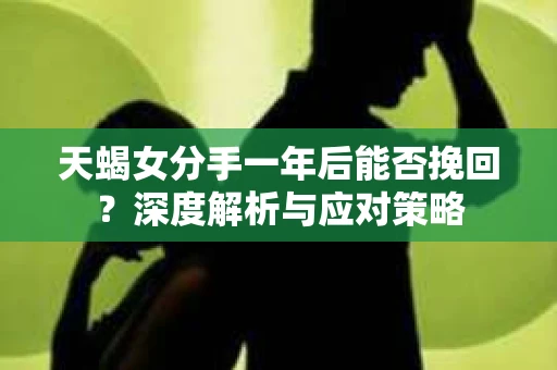 天蝎女分手一年后能否挽回？深度解析与应对策略