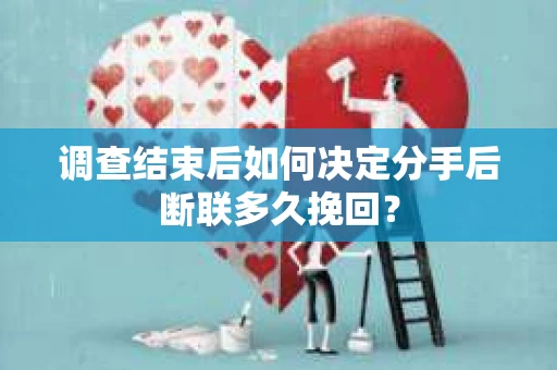 调查结束后如何决定分手后断联多久挽回？