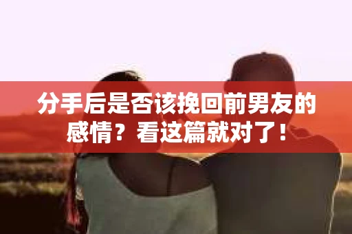 分手后是否该挽回前男友的感情？看这篇就对了！
