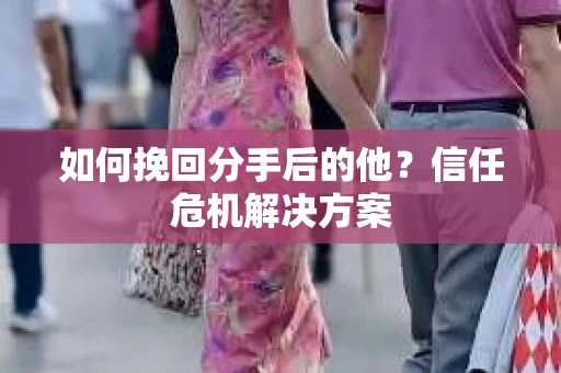 如何挽回分手后的他?信任危机解决方案 如何挽回分手后的他?信任危机解决方案