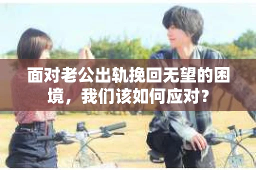 面对老公出轨挽回无望的困境，我们该如何应对？