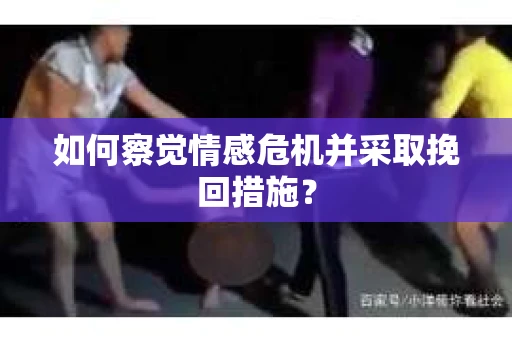 如何察觉情感危机并采取挽回措施？