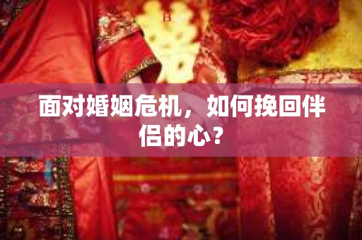 面对婚姻危机,如何挽回伴侣的心? 面对婚姻危机,如何挽回伴侣的心?