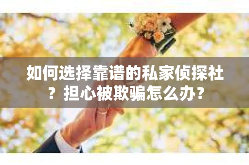 如何选择靠谱的私家侦探社？担心被欺骗怎么办？