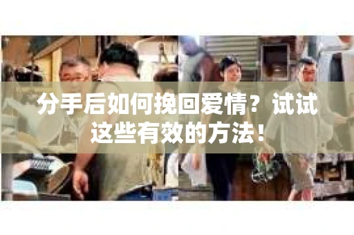 分手后如何挽回爱情?试试这些有效的方法! 分手后如何挽回爱情?试试这些有效的方法!