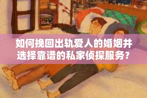 如何挽回出轨爱人的婚姻并选择靠谱的私家侦探服务？